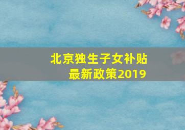 北京独生子女补贴最新政策2019