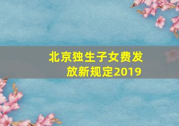 北京独生子女费发放新规定2019