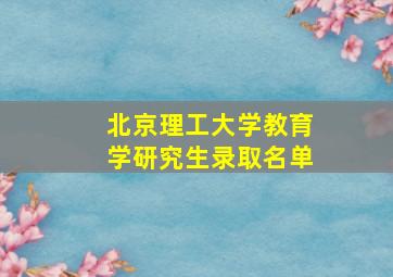 北京理工大学教育学研究生录取名单