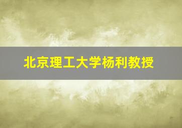 北京理工大学杨利教授