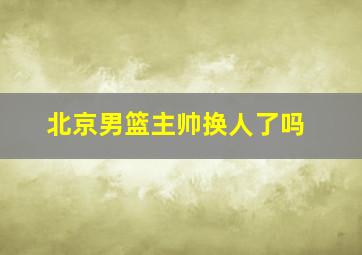 北京男篮主帅换人了吗