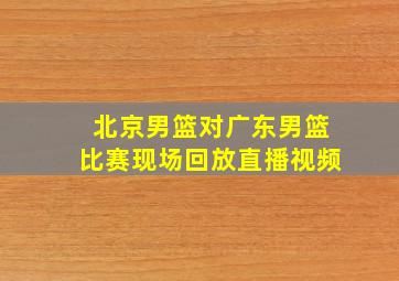 北京男篮对广东男篮比赛现场回放直播视频