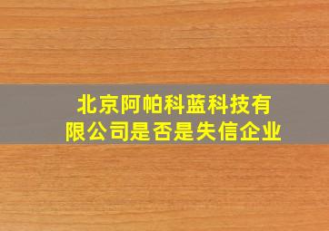 北京阿帕科蓝科技有限公司是否是失信企业