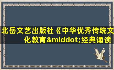 北岳文艺出版社《中华优秀传统文化教育·经典诵读》