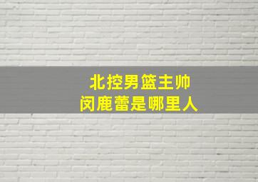 北控男篮主帅闵鹿蕾是哪里人