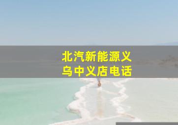 北汽新能源义乌中义店电话