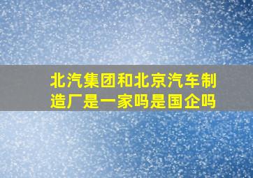 北汽集团和北京汽车制造厂是一家吗是国企吗