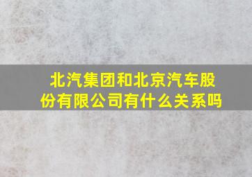 北汽集团和北京汽车股份有限公司有什么关系吗