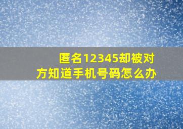 匿名12345却被对方知道手机号码怎么办