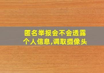 匿名举报会不会透露个人信息,调取摄像头