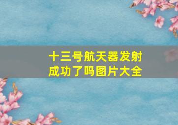 十三号航天器发射成功了吗图片大全