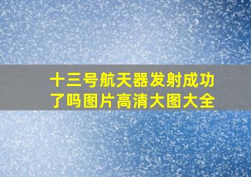 十三号航天器发射成功了吗图片高清大图大全