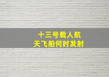 十三号载人航天飞船何时发射