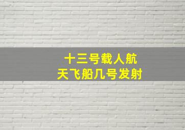 十三号载人航天飞船几号发射