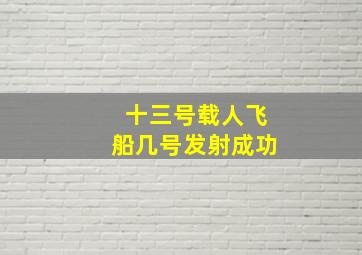 十三号载人飞船几号发射成功