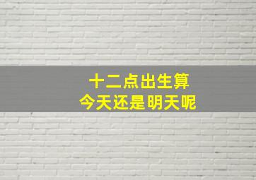 十二点出生算今天还是明天呢