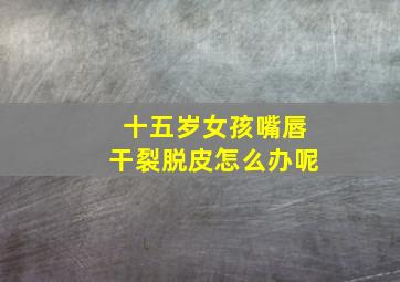 十五岁女孩嘴唇干裂脱皮怎么办呢