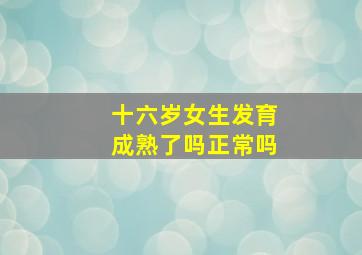 十六岁女生发育成熟了吗正常吗