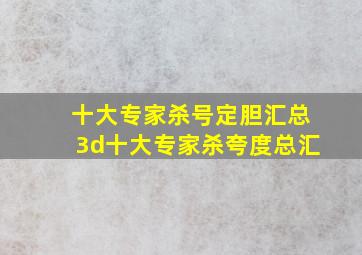 十大专家杀号定胆汇总3d十大专家杀夸度总汇