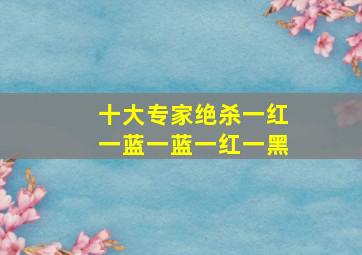 十大专家绝杀一红一蓝一蓝一红一黑