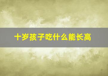 十岁孩子吃什么能长高