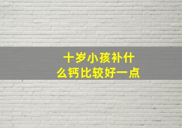 十岁小孩补什么钙比较好一点