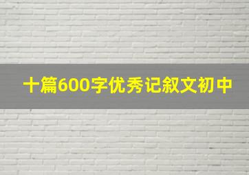 十篇600字优秀记叙文初中