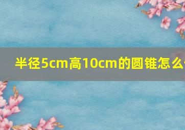 半径5cm高10cm的圆锥怎么做