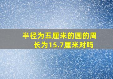 半径为五厘米的圆的周长为15.7厘米对吗