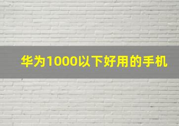 华为1000以下好用的手机