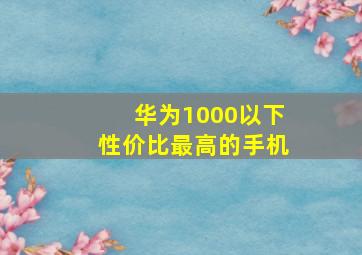 华为1000以下性价比最高的手机