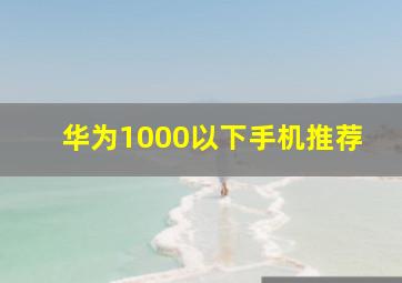 华为1000以下手机推荐