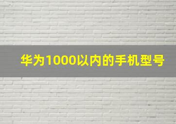 华为1000以内的手机型号