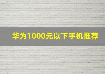 华为1000元以下手机推荐