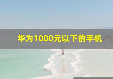 华为1000元以下的手机