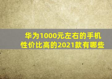 华为1000元左右的手机性价比高的2021款有哪些