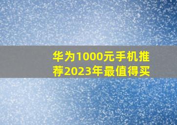 华为1000元手机推荐2023年最值得买