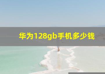 华为128gb手机多少钱