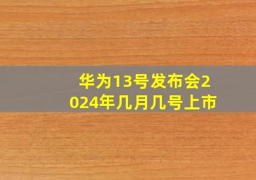 华为13号发布会2024年几月几号上市