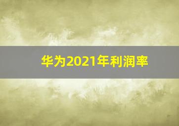 华为2021年利润率