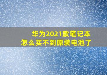 华为2021款笔记本怎么买不到原装电池了