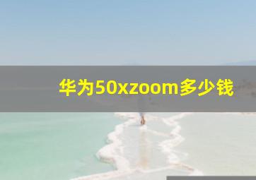 华为50xzoom多少钱