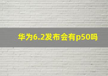 华为6.2发布会有p50吗