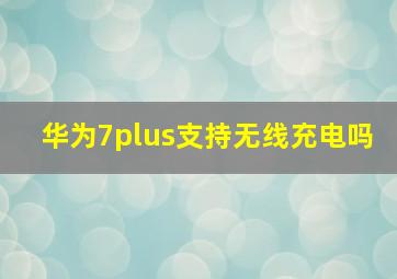 华为7plus支持无线充电吗