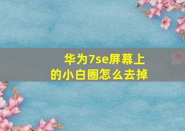 华为7se屏幕上的小白圈怎么去掉