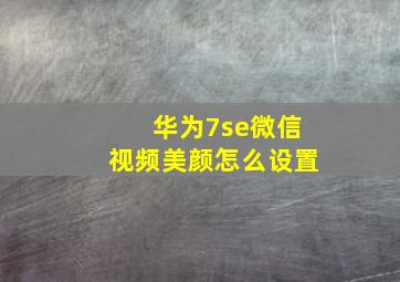 华为7se微信视频美颜怎么设置