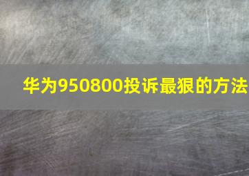 华为950800投诉最狠的方法