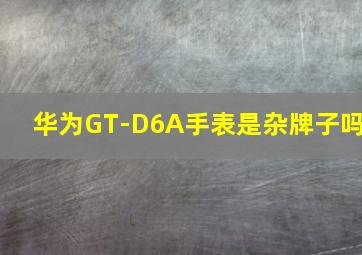 华为GT-D6A手表是杂牌子吗