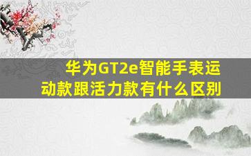 华为GT2e智能手表运动款跟活力款有什么区别