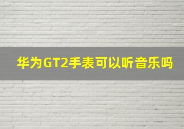 华为GT2手表可以听音乐吗